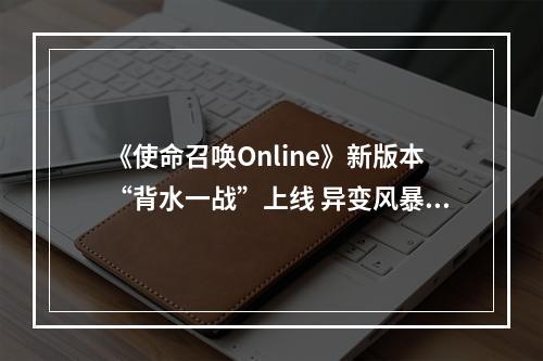 《使命召唤Online》新版本“背水一战”上线 异变风暴第三章开启--手游攻略网