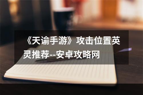 《天谕手游》攻击位置英灵推荐--安卓攻略网