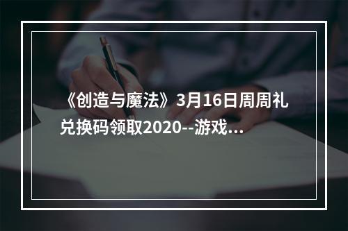 《创造与魔法》3月16日周周礼兑换码领取2020--游戏攻略网