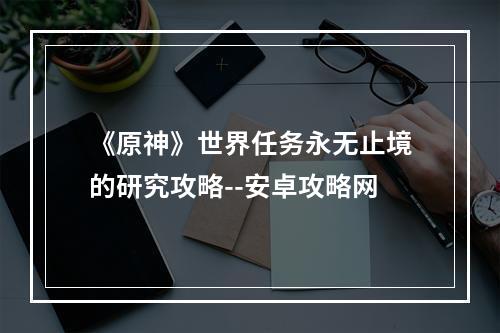 《原神》世界任务永无止境的研究攻略--安卓攻略网