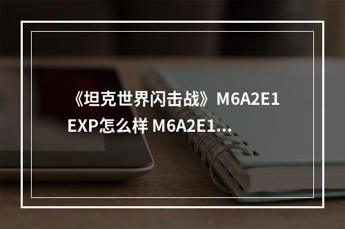 《坦克世界闪击战》M6A2E1EXP怎么样 M6A2E1EXP坦克图鉴--手游攻略网