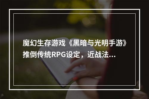 魔幻生存游戏《黑暗与光明手游》推倒传统RPG设定，近战法师过于强悍--手游攻略网