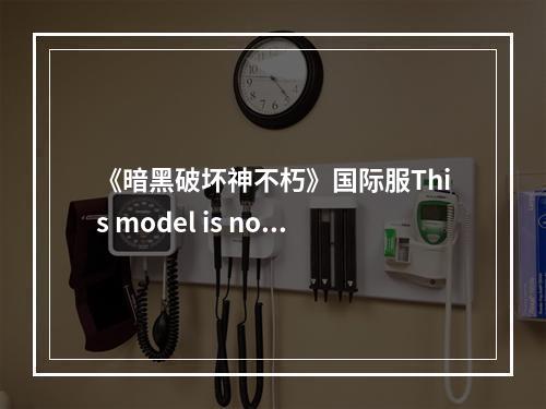 《暗黑破坏神不朽》国际服This model is not supported怎么解决 This model is not supported怎么办--手游攻略