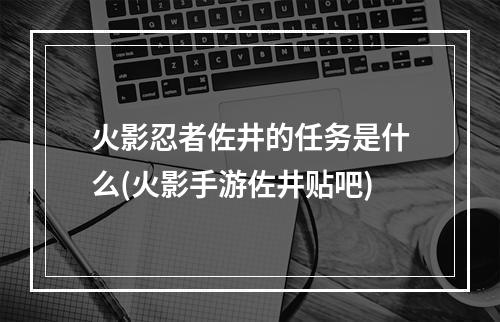 火影忍者佐井的任务是什么(火影手游佐井贴吧)