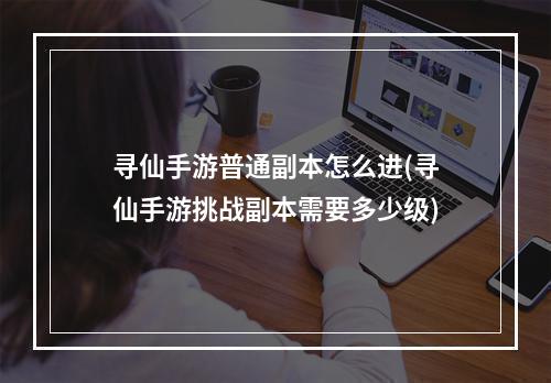 寻仙手游普通副本怎么进(寻仙手游挑战副本需要多少级)