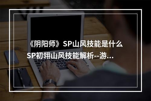 《阴阳师》SP山风技能是什么 SP初翎山风技能解析--游戏攻略网