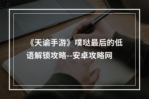 《天谕手游》噗哒最后的低语解锁攻略--安卓攻略网