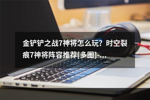 金铲铲之战7神将怎么玩？时空裂痕7神将阵容推荐[多图]--安卓攻略网