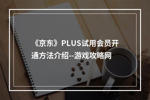 《京东》PLUS试用会员开通方法介绍--游戏攻略网