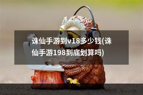 诛仙手游到v18多少钱(诛仙手游198到底划算吗)