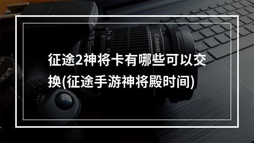 征途2神将卡有哪些可以交换(征途手游神将殿时间)