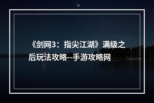 《剑网3：指尖江湖》满级之后玩法攻略--手游攻略网