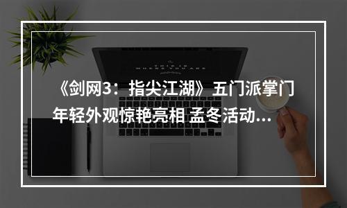 《剑网3：指尖江湖》五门派掌门年轻外观惊艳亮相 孟冬活动限时获取--安卓攻略网