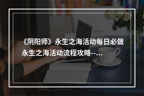 《阴阳师》永生之海活动每日必做 永生之海活动流程攻略--安卓攻略网