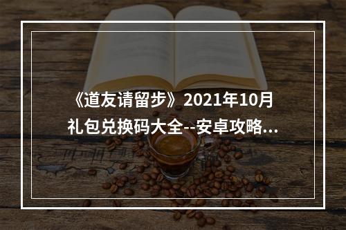 《道友请留步》2021年10月礼包兑换码大全--安卓攻略网