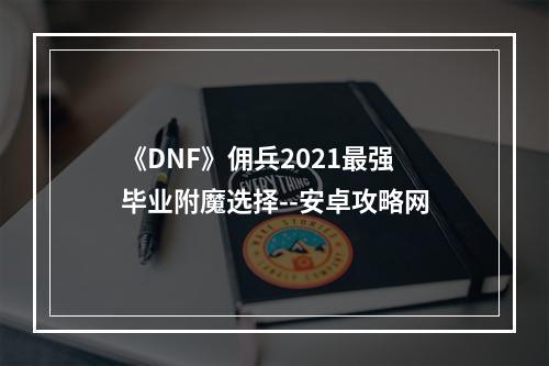 《DNF》佣兵2021最强毕业附魔选择--安卓攻略网