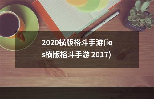 2020横版格斗手游(ios横版格斗手游 2017)