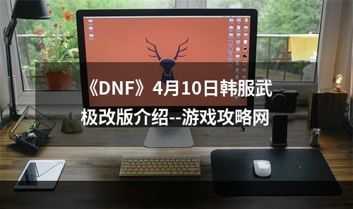 《DNF》4月10日韩服武极改版介绍--游戏攻略网