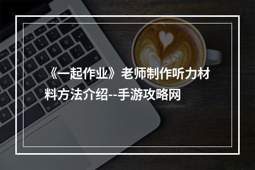 《一起作业》老师制作听力材料方法介绍--手游攻略网