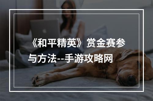 《和平精英》赏金赛参与方法--手游攻略网