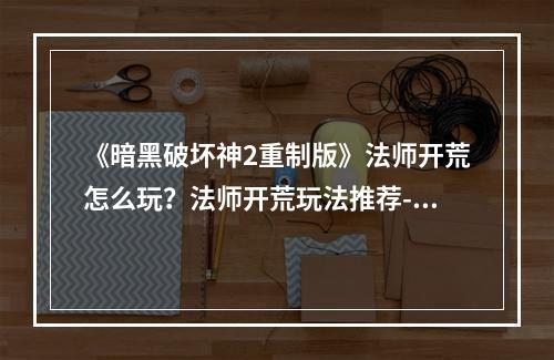 《暗黑破坏神2重制版》法师开荒怎么玩？法师开荒玩法推荐--手游攻略网