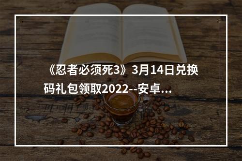 《忍者必须死3》3月14日兑换码礼包领取2022--安卓攻略网