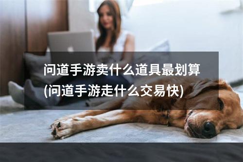 问道手游卖什么道具最划算(问道手游走什么交易快)