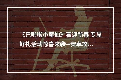 《巴啦啦小魔仙》喜迎新春 专属好礼活动惊喜来袭--安卓攻略网