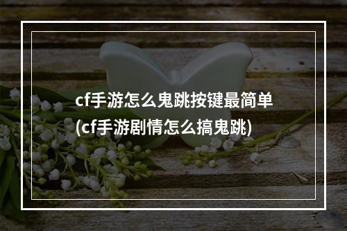 cf手游怎么鬼跳按键最简单(cf手游剧情怎么搞鬼跳)