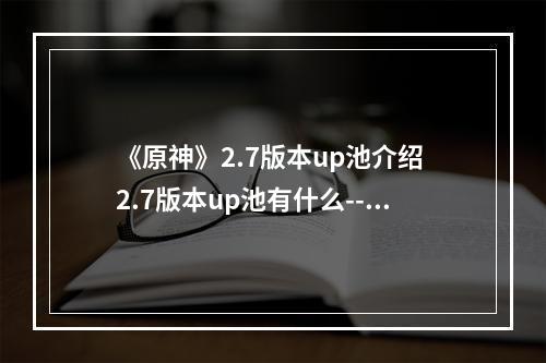 《原神》2.7版本up池介绍 2.7版本up池有什么--安卓攻略网