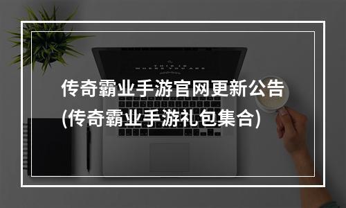 传奇霸业手游官网更新公告(传奇霸业手游礼包集合)