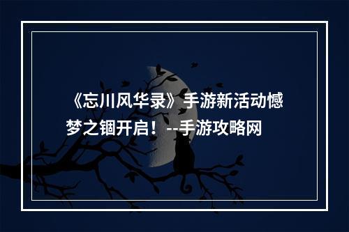 《忘川风华录》手游新活动憾梦之锢开启！--手游攻略网