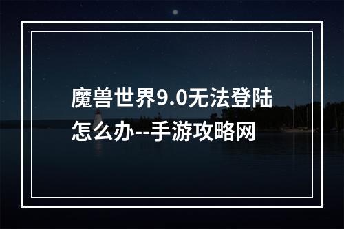 魔兽世界9.0无法登陆怎么办--手游攻略网