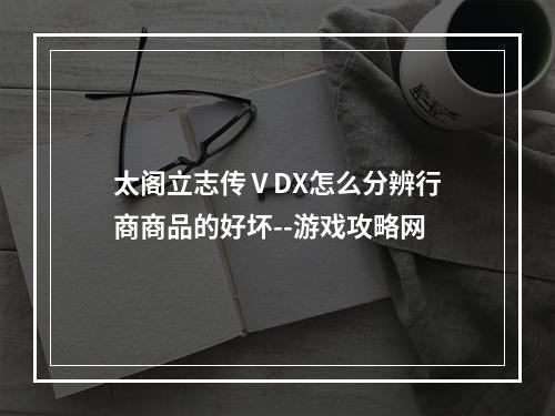 太阁立志传ⅤDX怎么分辨行商商品的好坏--游戏攻略网