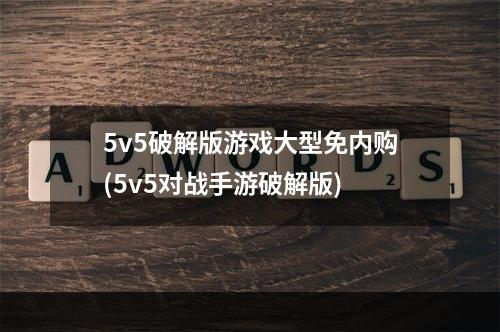 5v5破解版游戏大型免内购(5v5对战手游破解版)