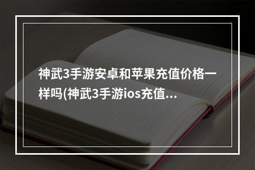 神武3手游安卓和苹果充值价格一样吗(神武3手游ios充值不了)