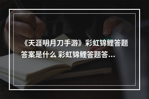 《天涯明月刀手游》彩虹锦鲤答题答案是什么 彩虹锦鲤答题答案介绍--手游攻略网