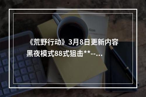 《荒野行动》3月8日更新内容 黑夜模式88式狙击**--手游攻略网