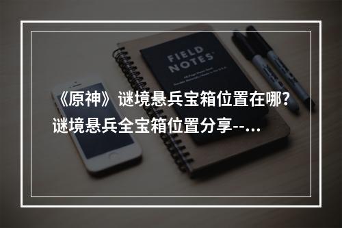 《原神》谜境悬兵宝箱位置在哪？谜境悬兵全宝箱位置分享--安卓攻略网