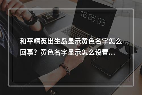 和平精英出生岛显示黄色名字怎么回事？黄色名字显示怎么设置？[视频]--安卓攻略网