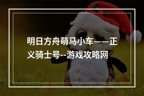 明日方舟萌马小车——正义骑士号--游戏攻略网