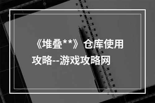 《堆叠**》仓库使用攻略--游戏攻略网