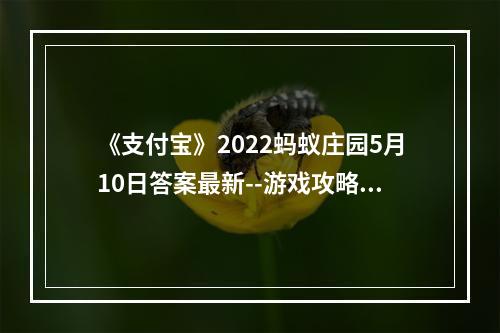 《支付宝》2022蚂蚁庄园5月10日答案最新--游戏攻略网