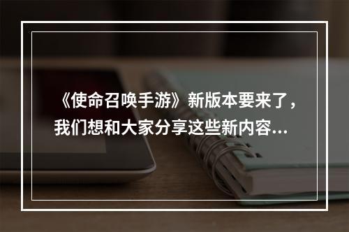 《使命召唤手游》新版本要来了，我们想和大家分享这些新内容--安卓攻略网