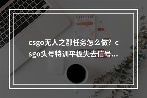 csgo无人之郡任务怎么做？csgo头号特训平板失去信号任务攻略[多图]--手游攻略网