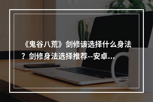 《鬼谷八荒》剑修该选择什么身法？剑修身法选择推荐--安卓攻略网