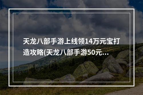 天龙八部手游上线领14万元宝打造攻略(天龙八部手游50元15万元宝)