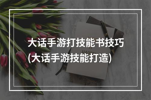 大话手游打技能书技巧(大话手游技能打造)