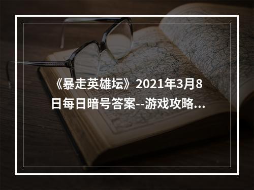 《暴走英雄坛》2021年3月8日每日暗号答案--游戏攻略网