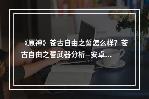 《原神》苍古自由之誓怎么样？苍古自由之誓武器分析--安卓攻略网